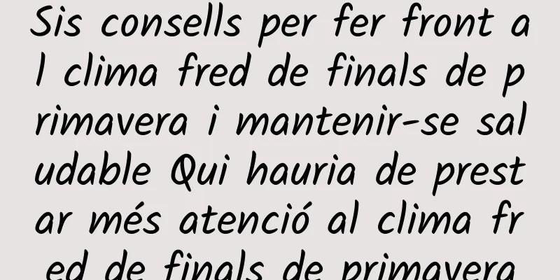 Sis consells per fer front al clima fred de finals de primavera i mantenir-se saludable Qui hauria de prestar més atenció al clima fred de finals de primavera