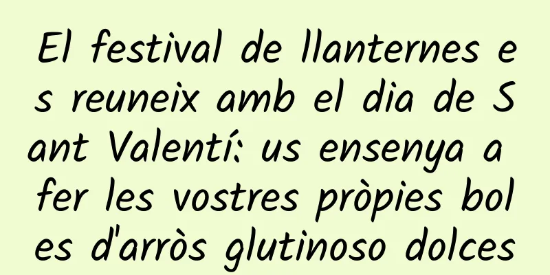 El festival de llanternes es reuneix amb el dia de Sant Valentí: us ensenya a fer les vostres pròpies boles d'arròs glutinoso dolces