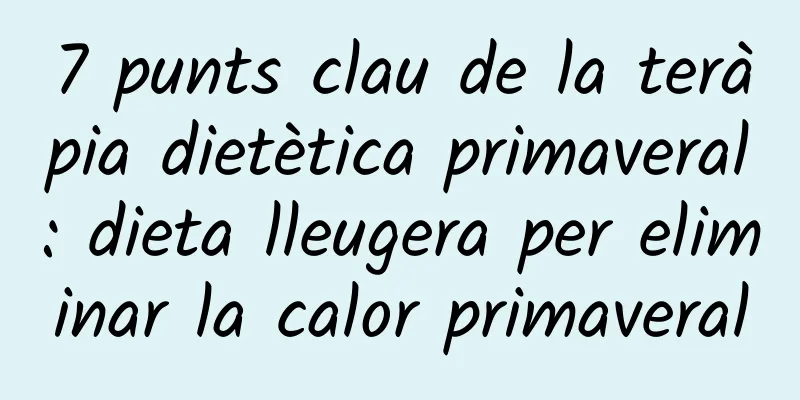 7 punts clau de la teràpia dietètica primaveral: dieta lleugera per eliminar la calor primaveral