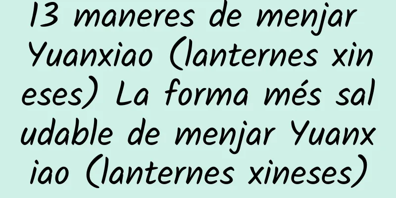 13 maneres de menjar Yuanxiao (lanternes xineses) La forma més saludable de menjar Yuanxiao (lanternes xineses)