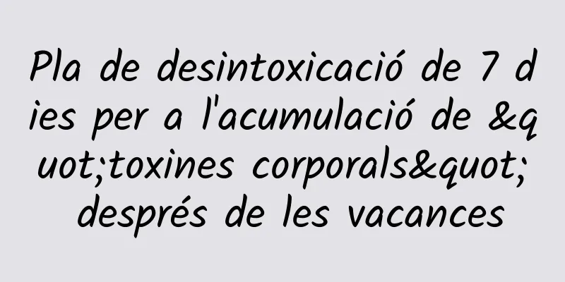 Pla de desintoxicació de 7 dies per a l'acumulació de "toxines corporals" després de les vacances