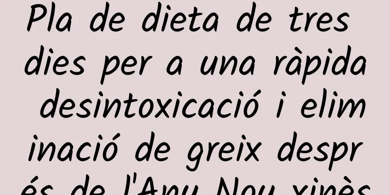 Pla de dieta de tres dies per a una ràpida desintoxicació i eliminació de greix després de l'Any Nou xinès