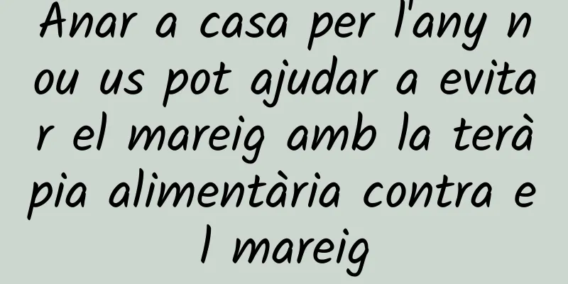 Anar a casa per l'any nou us pot ajudar a evitar el mareig amb la teràpia alimentària contra el mareig