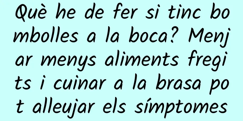 Què he de fer si tinc bombolles a la boca? Menjar menys aliments fregits i cuinar a la brasa pot alleujar els símptomes
