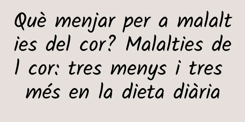 Què menjar per a malalties del cor? Malalties del cor: tres menys i tres més en la dieta diària