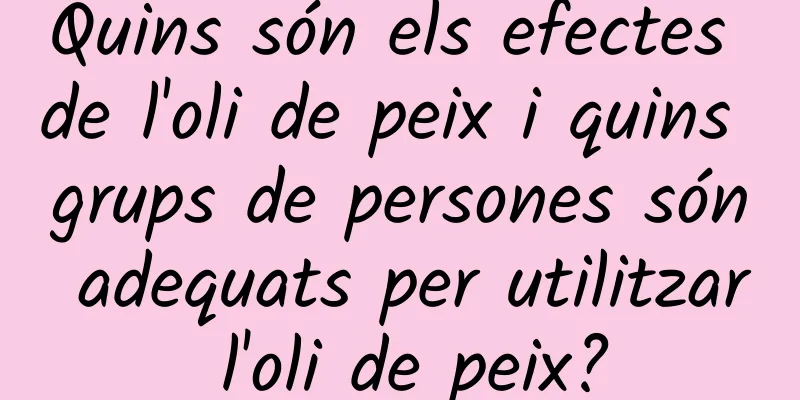 Quins són els efectes de l'oli de peix i quins grups de persones són adequats per utilitzar l'oli de peix?