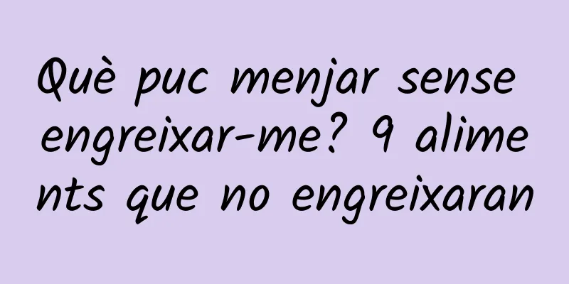 Què puc menjar sense engreixar-me? 9 aliments que no engreixaran