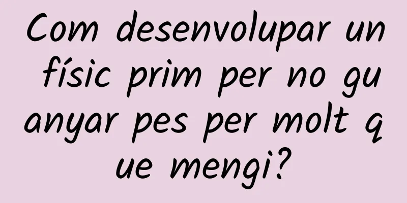 Com desenvolupar un físic prim per no guanyar pes per molt que mengi?