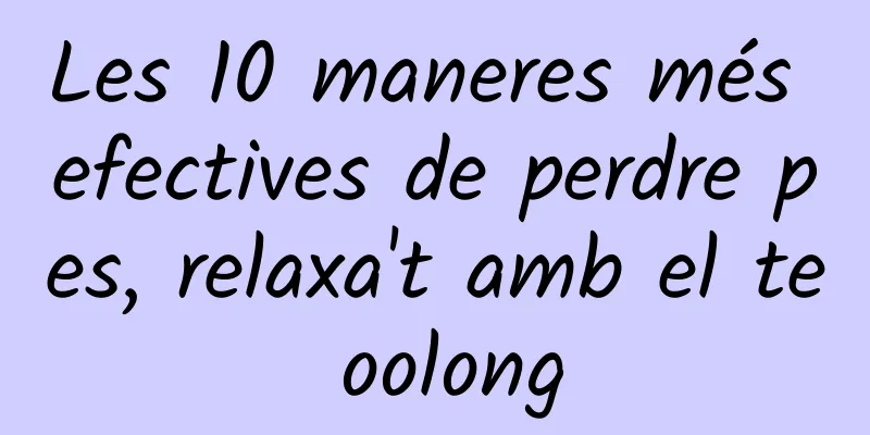 Les 10 maneres més efectives de perdre pes, relaxa't amb el te oolong