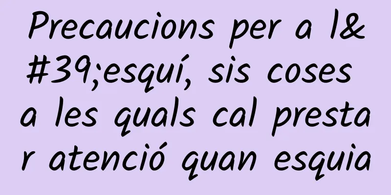 Precaucions per a l'esquí, sis coses a les quals cal prestar atenció quan esquia