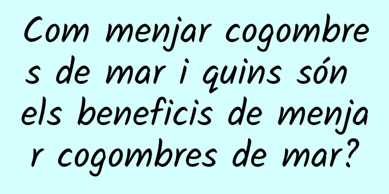 Com menjar cogombres de mar i quins són els beneficis de menjar cogombres de mar?