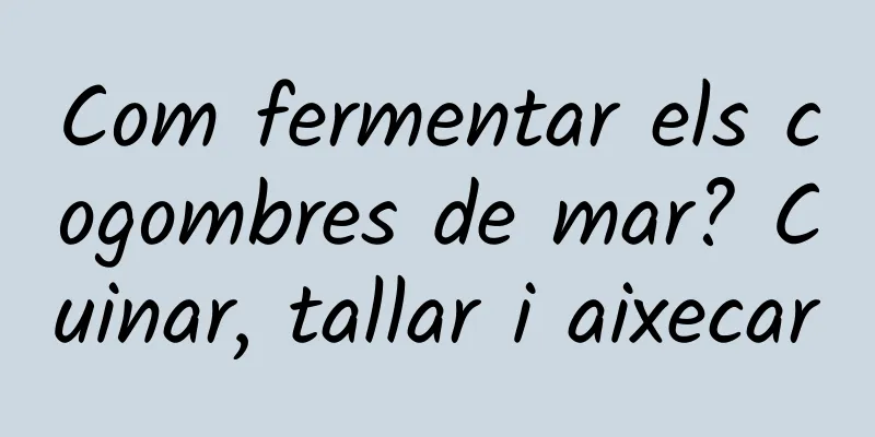 Com fermentar els cogombres de mar? Cuinar, tallar i aixecar