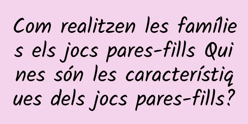 Com realitzen les famílies els jocs pares-fills Quines són les característiques dels jocs pares-fills?