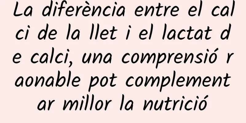 La diferència entre el calci de la llet i el lactat de calci, una comprensió raonable pot complementar millor la nutrició