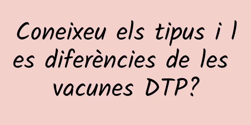 Coneixeu els tipus i les diferències de les vacunes DTP?