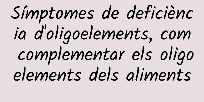 Símptomes de deficiència d'oligoelements, com complementar els oligoelements dels aliments
