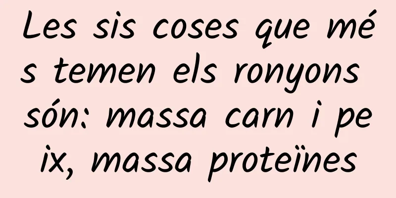 Les sis coses que més temen els ronyons són: massa carn i peix, massa proteïnes