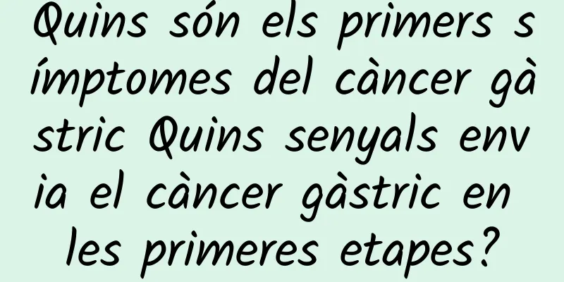 Quins són els primers símptomes del càncer gàstric Quins senyals envia el càncer gàstric en les primeres etapes?