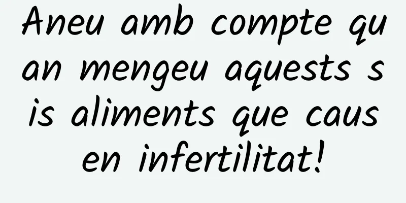 Aneu amb compte quan mengeu aquests sis aliments que causen infertilitat!