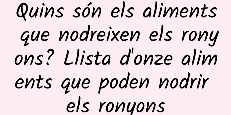 Quins són els aliments que nodreixen els ronyons? Llista d'onze aliments que poden nodrir els ronyons