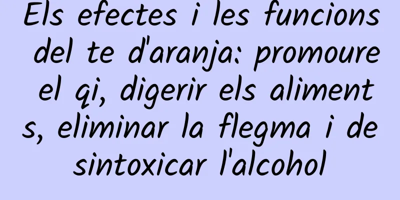 Els efectes i les funcions del te d'aranja: promoure el qi, digerir els aliments, eliminar la flegma i desintoxicar l'alcohol
