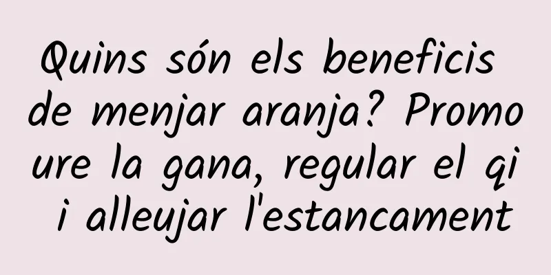 Quins són els beneficis de menjar aranja? Promoure la gana, regular el qi i alleujar l'estancament