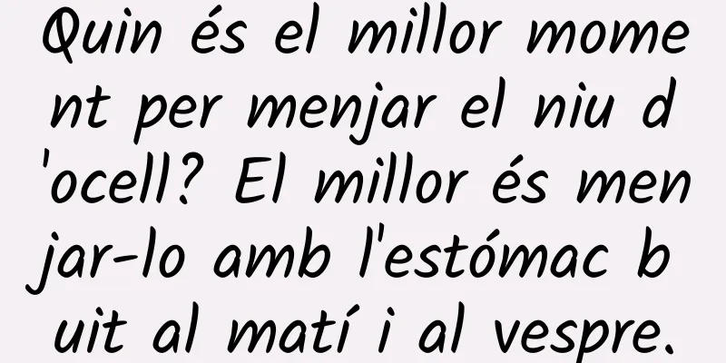 Quin és el millor moment per menjar el niu d'ocell? El millor és menjar-lo amb l'estómac buit al matí i al vespre.