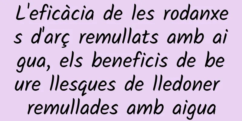 L'eficàcia de les rodanxes d'arç remullats amb aigua, els beneficis de beure llesques de lledoner remullades amb aigua