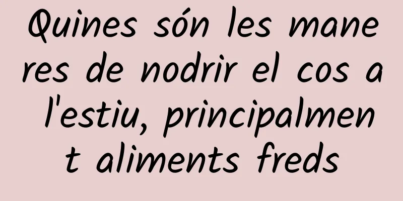 Quines són les maneres de nodrir el cos a l'estiu, principalment aliments freds