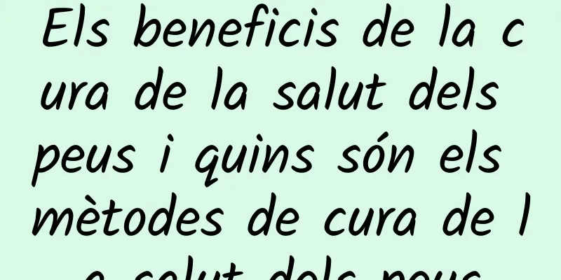 Els beneficis de la cura de la salut dels peus i quins són els mètodes de cura de la salut dels peus