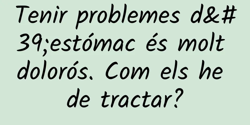 Tenir problemes d'estómac és molt dolorós. Com els he de tractar?