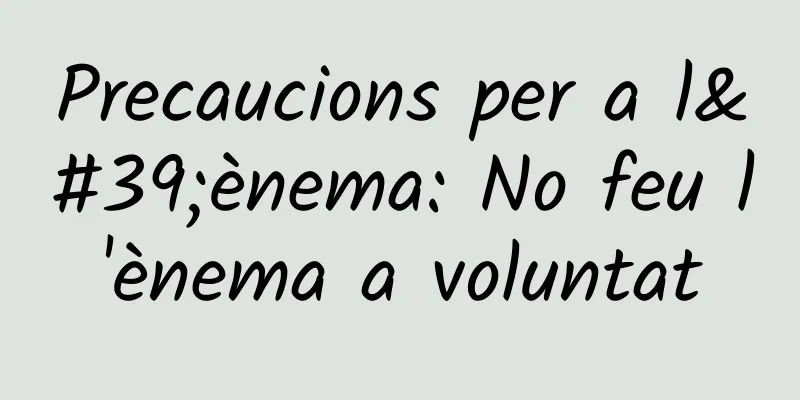 Precaucions per a l'ènema: No feu l'ènema a voluntat
