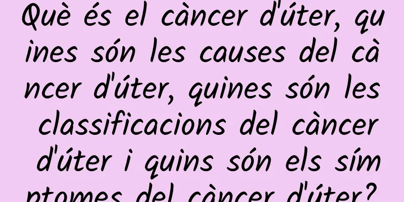 Què és el càncer d'úter, quines són les causes del càncer d'úter, quines són les classificacions del càncer d'úter i quins són els símptomes del càncer d'úter?