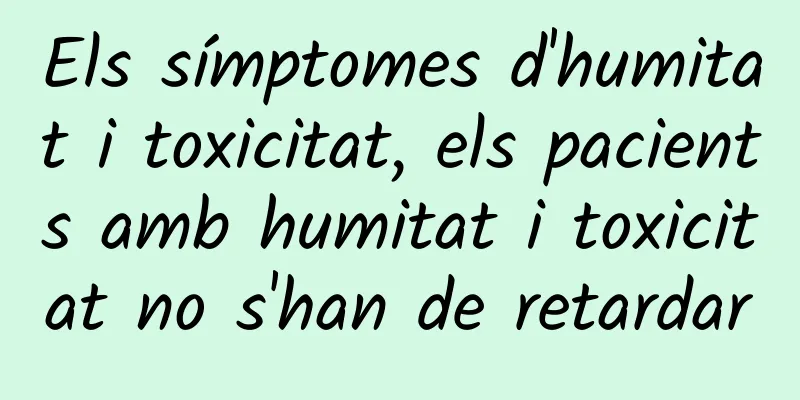Els símptomes d'humitat i toxicitat, els pacients amb humitat i toxicitat no s'han de retardar