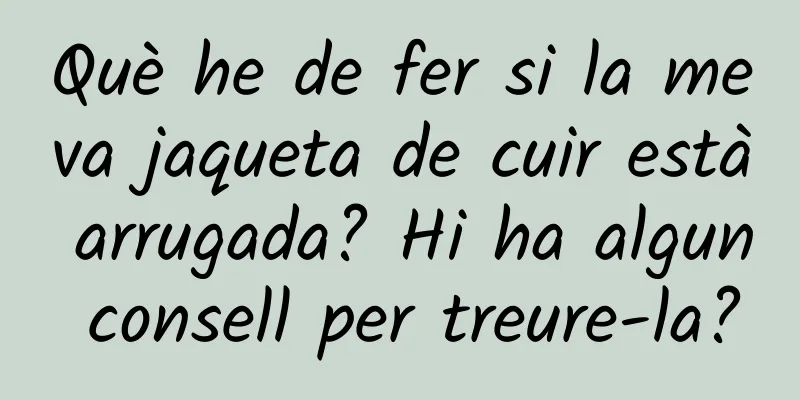 Què he de fer si la meva jaqueta de cuir està arrugada? Hi ha algun consell per treure-la?