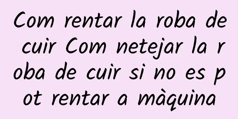 Com rentar la roba de cuir Com netejar la roba de cuir si no es pot rentar a màquina