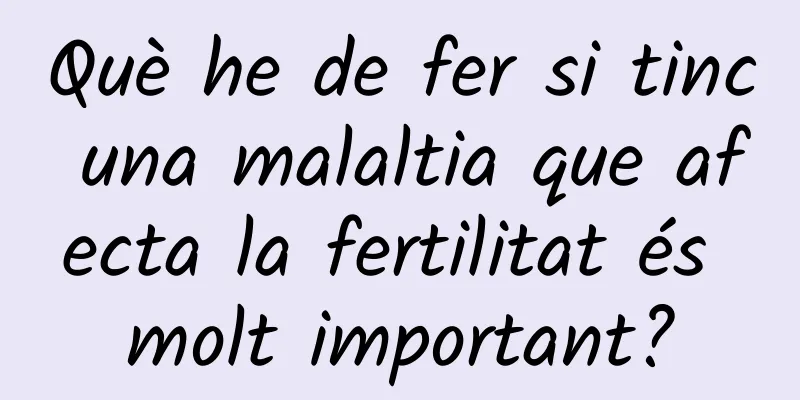Què he de fer si tinc una malaltia que afecta la fertilitat és molt important?