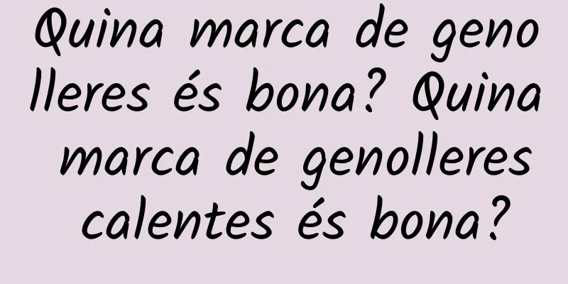 Quina marca de genolleres és bona? Quina marca de genolleres calentes és bona?