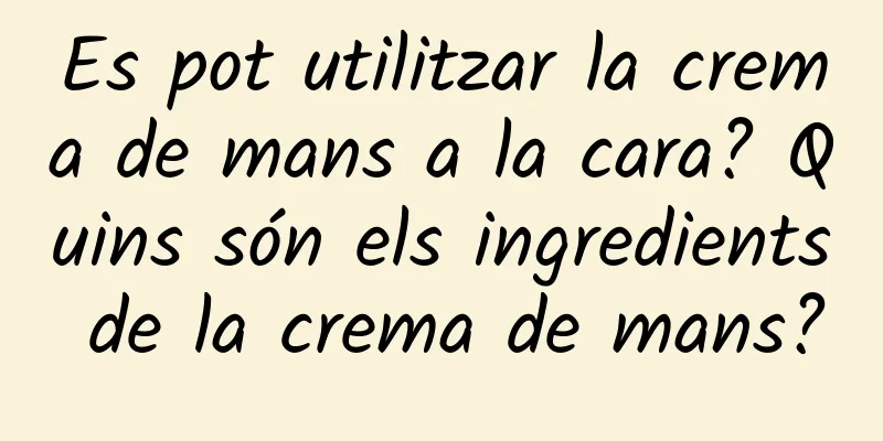 Es pot utilitzar la crema de mans a la cara? Quins són els ingredients de la crema de mans?