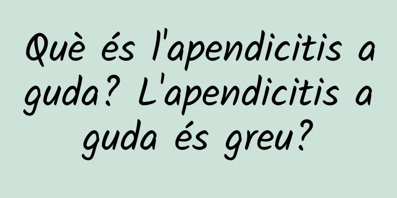 Què és l'apendicitis aguda? L'apendicitis aguda és greu?