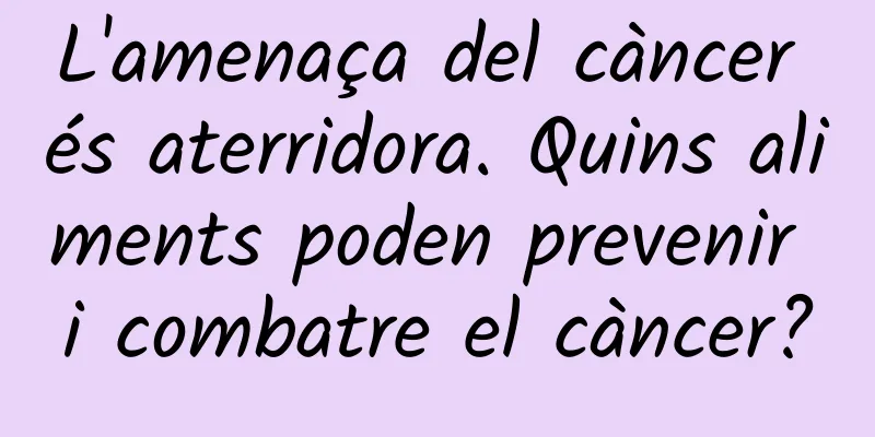 L'amenaça del càncer és aterridora. Quins aliments poden prevenir i combatre el càncer?