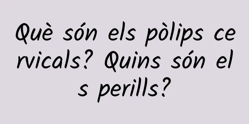 Què són els pòlips cervicals? Quins són els perills?