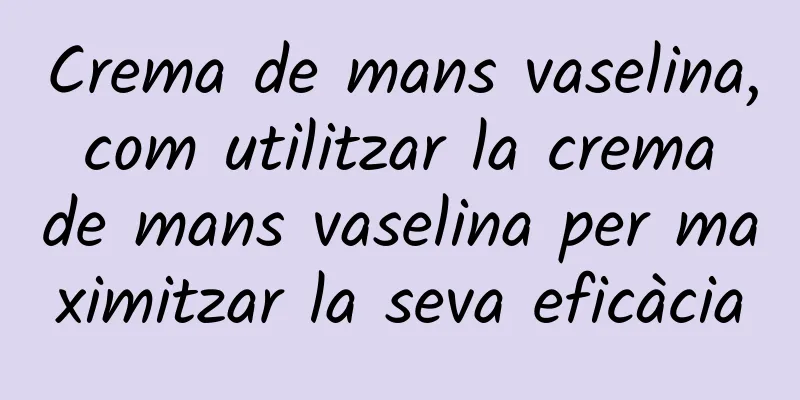 Crema de mans vaselina, com utilitzar la crema de mans vaselina per maximitzar la seva eficàcia