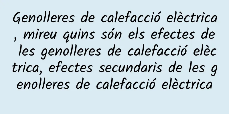 Genolleres de calefacció elèctrica, mireu quins són els efectes de les genolleres de calefacció elèctrica, efectes secundaris de les genolleres de calefacció elèctrica