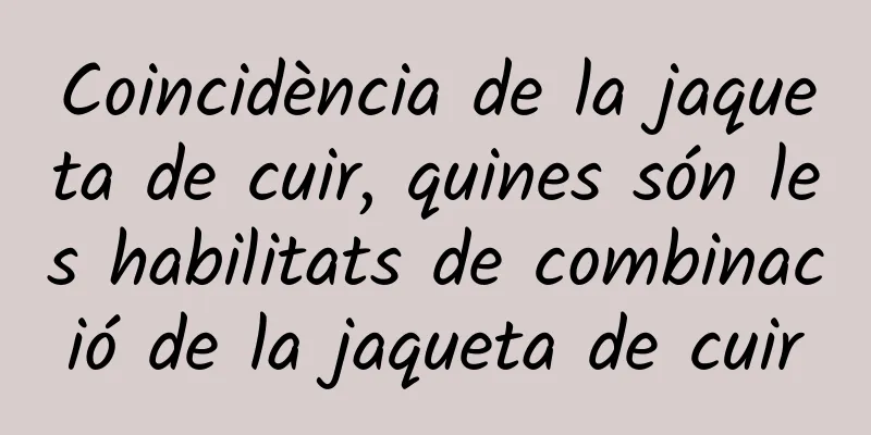 Coincidència de la jaqueta de cuir, quines són les habilitats de combinació de la jaqueta de cuir
