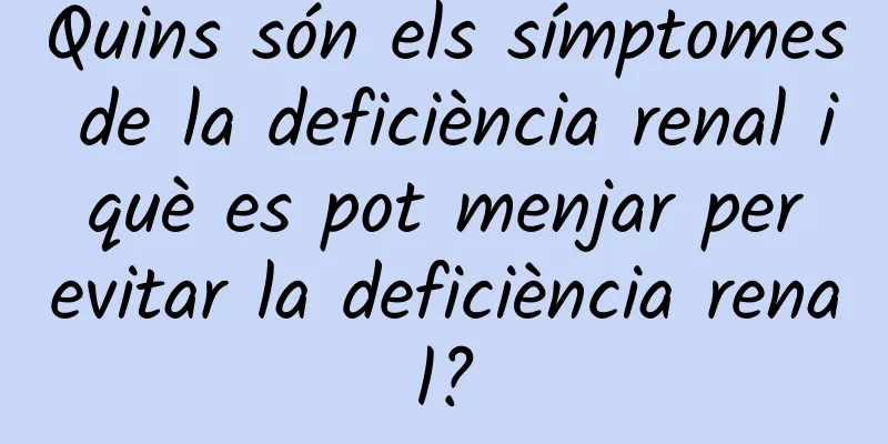 Quins són els símptomes de la deficiència renal i què es pot menjar per evitar la deficiència renal?