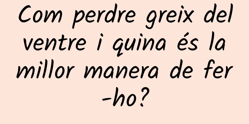 Com perdre greix del ventre i quina és la millor manera de fer-ho?
