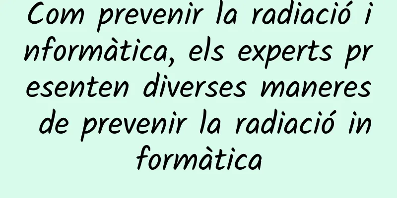 Com prevenir la radiació informàtica, els experts presenten diverses maneres de prevenir la radiació informàtica