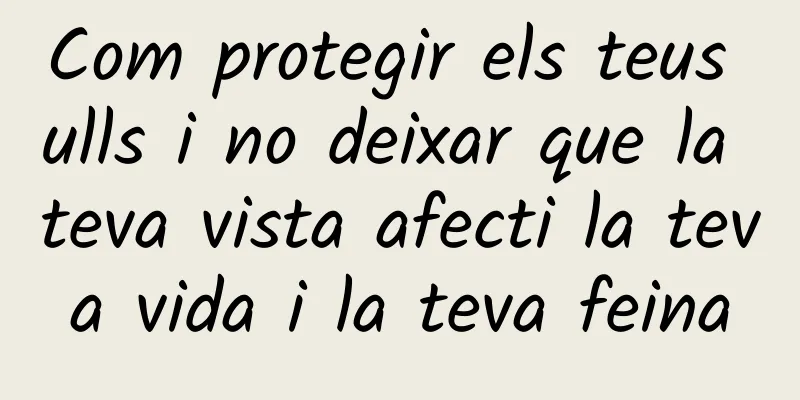 Com protegir els teus ulls i no deixar que la teva vista afecti la teva vida i la teva feina