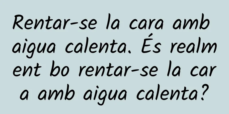 Rentar-se la cara amb aigua calenta. És realment bo rentar-se la cara amb aigua calenta?